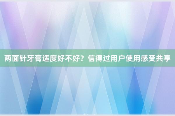 两面针牙膏适度好不好？信得过用户使用感受共享