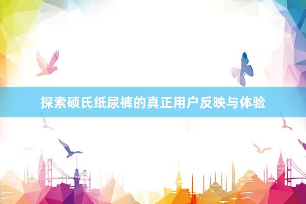 探索硕氏纸尿裤的真正用户反映与体验